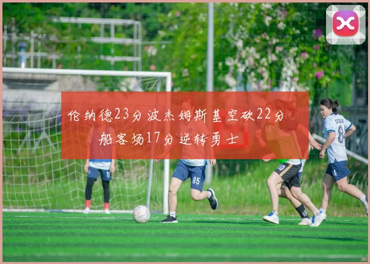 伦纳德23分波杰姆斯基空砍22分 快船客场17分逆转勇士