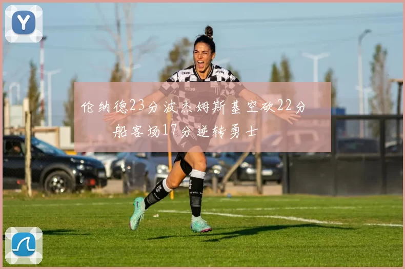 伦纳德23分波杰姆斯基空砍22分 快船客场17分逆转勇士