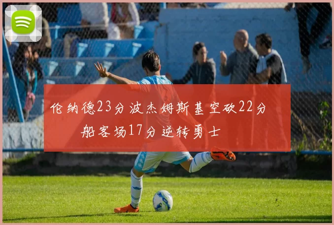 伦纳德23分波杰姆斯基空砍22分 快船客场17分逆转勇士