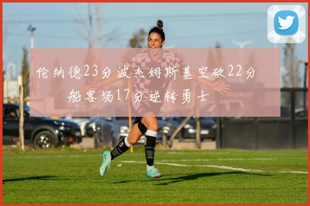 伦纳德23分波杰姆斯基空砍22分 快船客场17分逆转勇士