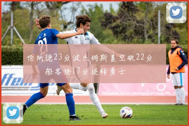 伦纳德23分波杰姆斯基空砍22分 快船客场17分逆转勇士