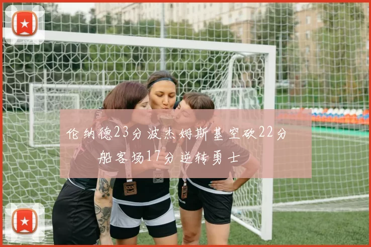 伦纳德23分波杰姆斯基空砍22分 快船客场17分逆转勇士