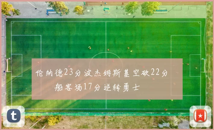 伦纳德23分波杰姆斯基空砍22分 快船客场17分逆转勇士