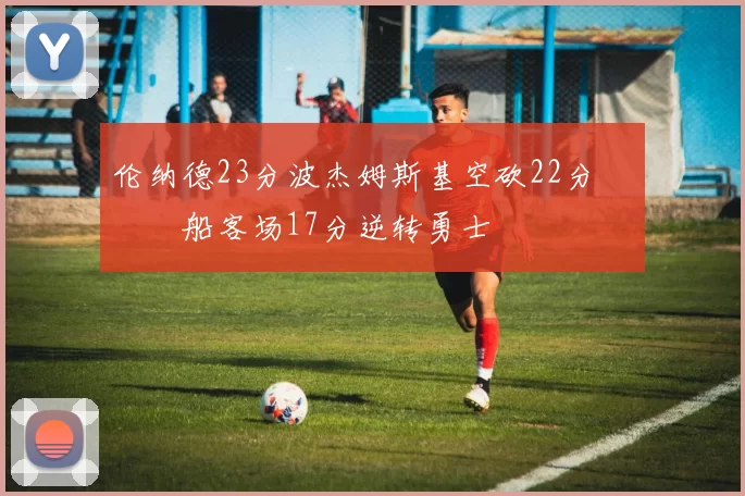 伦纳德23分波杰姆斯基空砍22分 快船客场17分逆转勇士