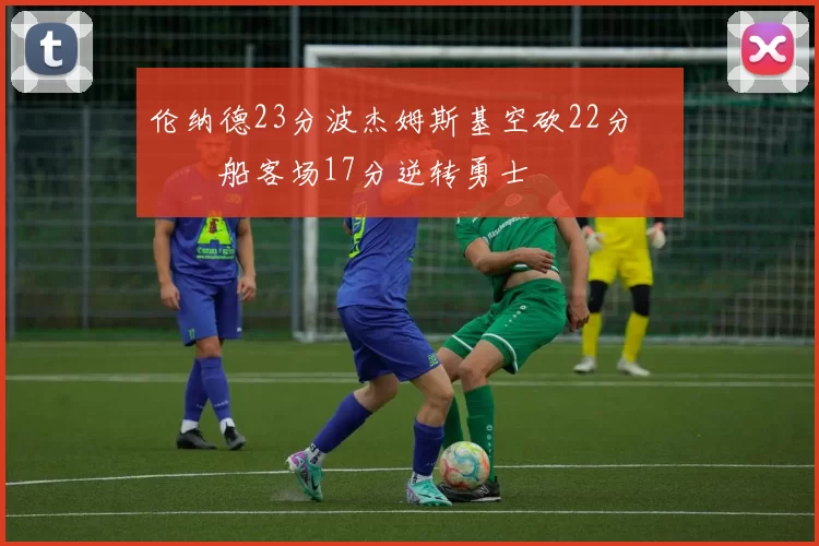 伦纳德23分波杰姆斯基空砍22分 快船客场17分逆转勇士