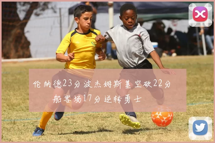 伦纳德23分波杰姆斯基空砍22分 快船客场17分逆转勇士