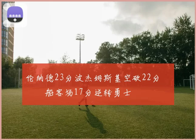 伦纳德23分波杰姆斯基空砍22分 快船客场17分逆转勇士
