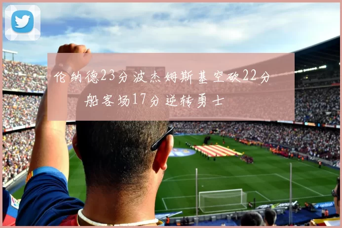 伦纳德23分波杰姆斯基空砍22分 快船客场17分逆转勇士