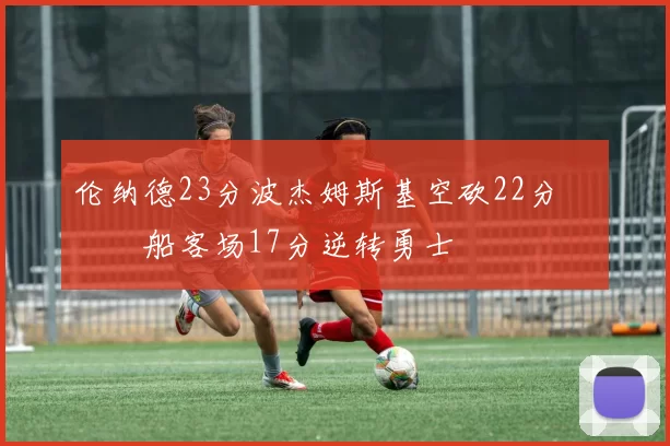 伦纳德23分波杰姆斯基空砍22分 快船客场17分逆转勇士