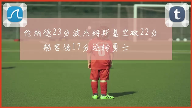 伦纳德23分波杰姆斯基空砍22分 快船客场17分逆转勇士