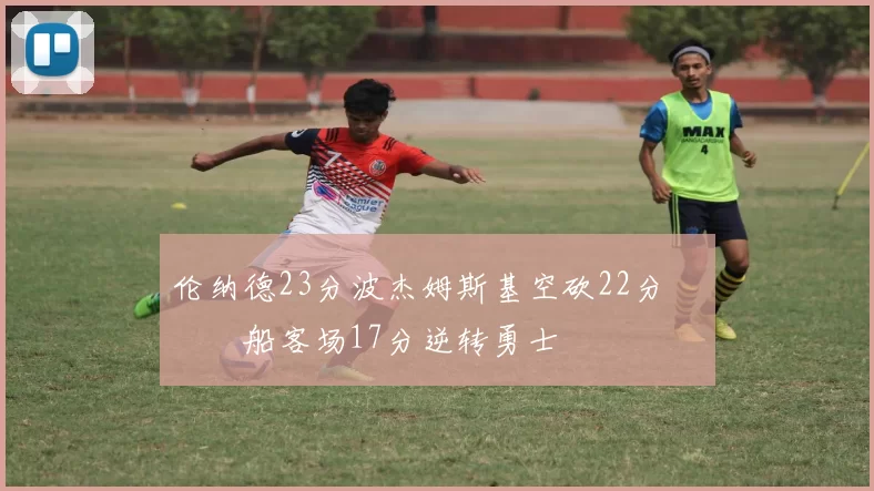 伦纳德23分波杰姆斯基空砍22分 快船客场17分逆转勇士