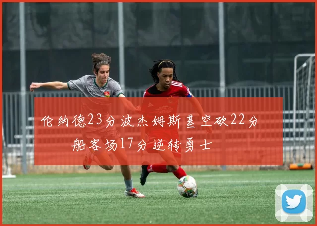 伦纳德23分波杰姆斯基空砍22分 快船客场17分逆转勇士