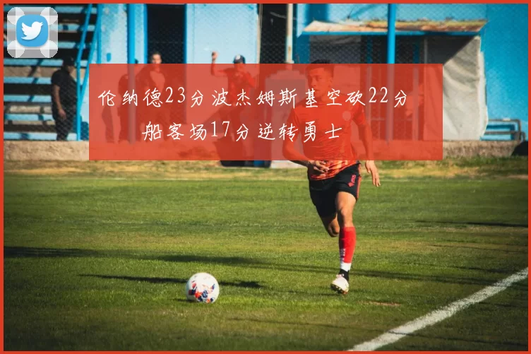 伦纳德23分波杰姆斯基空砍22分 快船客场17分逆转勇士