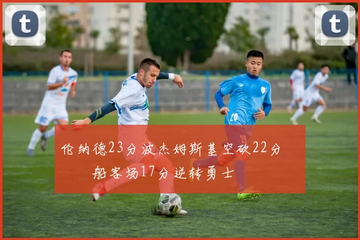 伦纳德23分波杰姆斯基空砍22分 快船客场17分逆转勇士