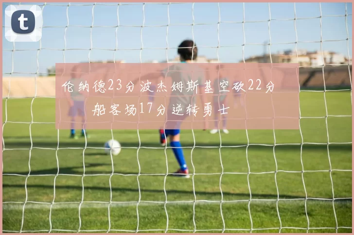 伦纳德23分波杰姆斯基空砍22分 快船客场17分逆转勇士