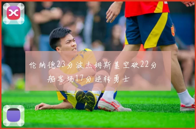 伦纳德23分波杰姆斯基空砍22分 快船客场17分逆转勇士