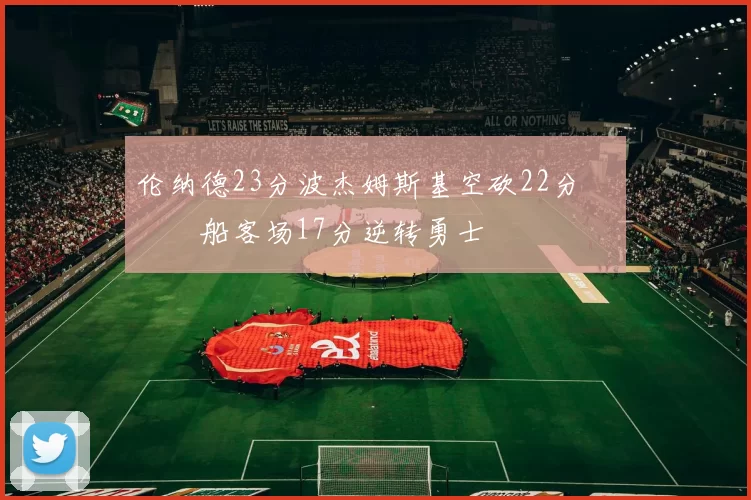 伦纳德23分波杰姆斯基空砍22分 快船客场17分逆转勇士