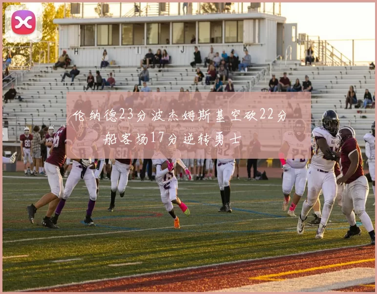 伦纳德23分波杰姆斯基空砍22分 快船客场17分逆转勇士