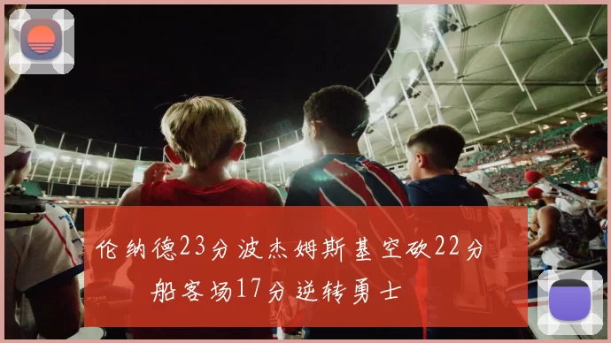 伦纳德23分波杰姆斯基空砍22分 快船客场17分逆转勇士