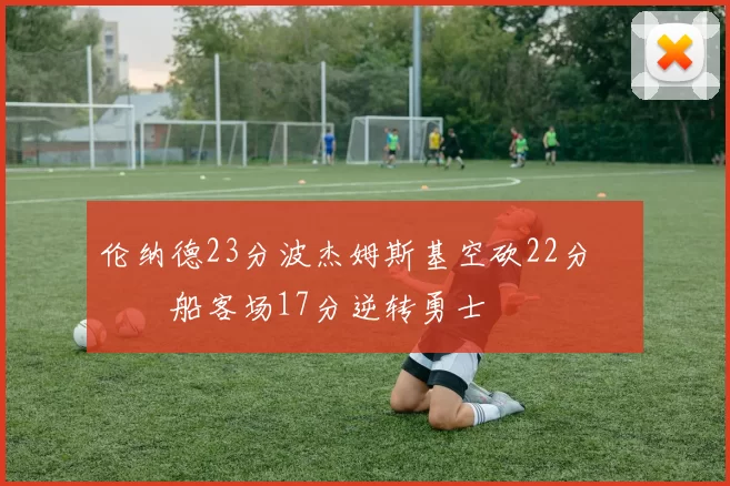 伦纳德23分波杰姆斯基空砍22分 快船客场17分逆转勇士