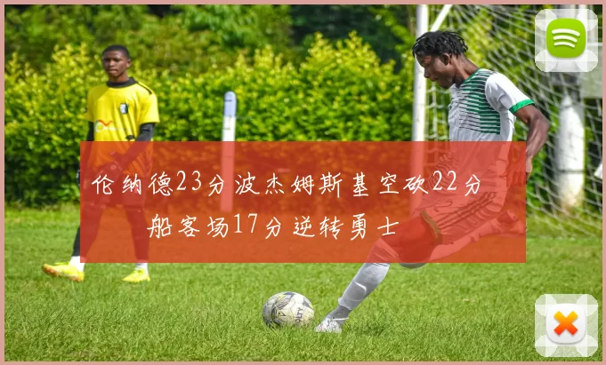 伦纳德23分波杰姆斯基空砍22分 快船客场17分逆转勇士