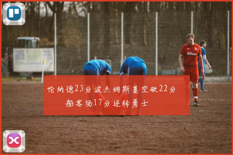 伦纳德23分波杰姆斯基空砍22分 快船客场17分逆转勇士