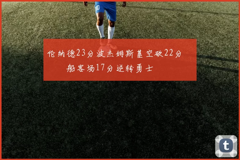 伦纳德23分波杰姆斯基空砍22分 快船客场17分逆转勇士