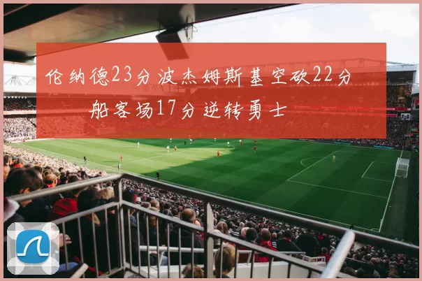 伦纳德23分波杰姆斯基空砍22分 快船客场17分逆转勇士