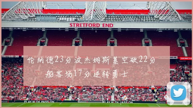 伦纳德23分波杰姆斯基空砍22分 快船客场17分逆转勇士