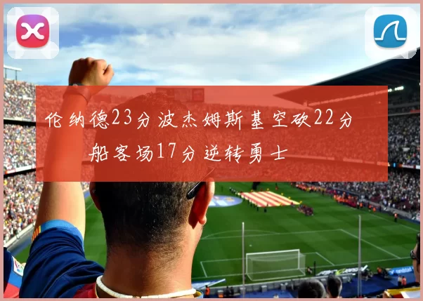 伦纳德23分波杰姆斯基空砍22分 快船客场17分逆转勇士