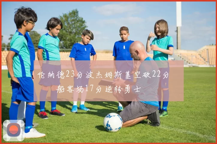 伦纳德23分波杰姆斯基空砍22分 快船客场17分逆转勇士