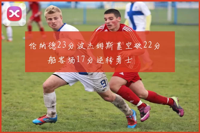 伦纳德23分波杰姆斯基空砍22分 快船客场17分逆转勇士