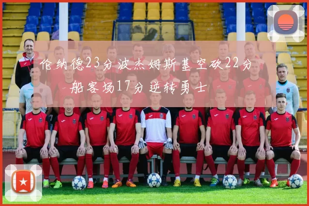 伦纳德23分波杰姆斯基空砍22分 快船客场17分逆转勇士