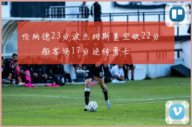 伦纳德23分波杰姆斯基空砍22分 快船客场17分逆转勇士