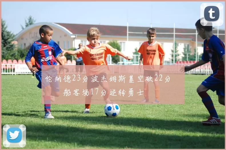 伦纳德23分波杰姆斯基空砍22分 快船客场17分逆转勇士