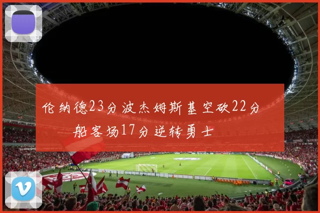 伦纳德23分波杰姆斯基空砍22分 快船客场17分逆转勇士