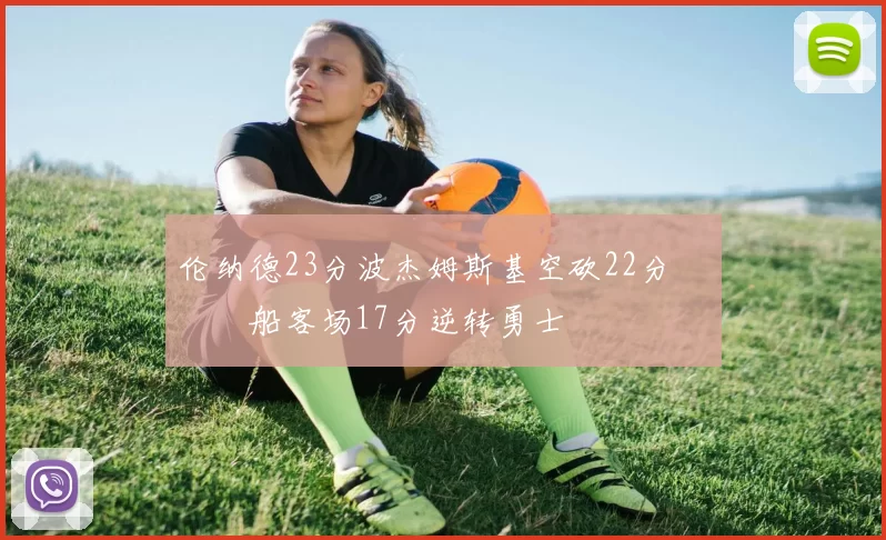 伦纳德23分波杰姆斯基空砍22分 快船客场17分逆转勇士