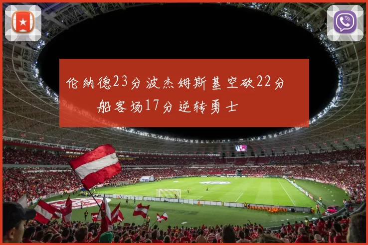 伦纳德23分波杰姆斯基空砍22分 快船客场17分逆转勇士