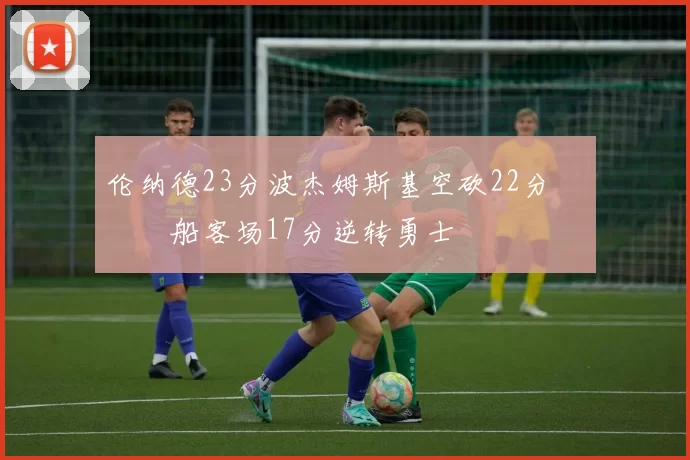 伦纳德23分波杰姆斯基空砍22分 快船客场17分逆转勇士