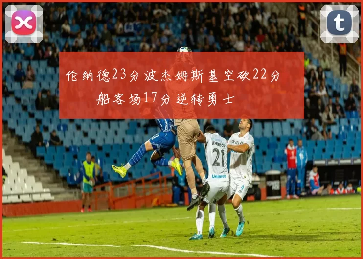 伦纳德23分波杰姆斯基空砍22分 快船客场17分逆转勇士