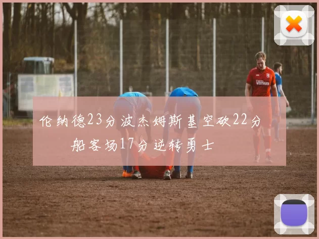 伦纳德23分波杰姆斯基空砍22分 快船客场17分逆转勇士