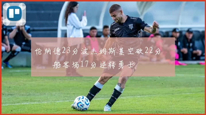 伦纳德23分波杰姆斯基空砍22分 快船客场17分逆转勇士