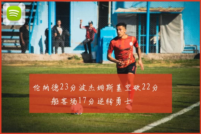 伦纳德23分波杰姆斯基空砍22分 快船客场17分逆转勇士