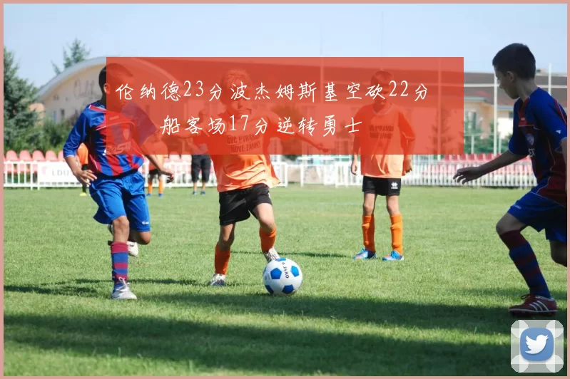 伦纳德23分波杰姆斯基空砍22分 快船客场17分逆转勇士