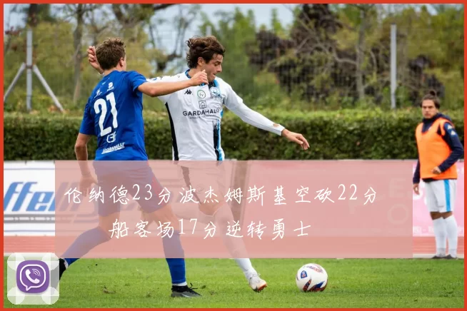 伦纳德23分波杰姆斯基空砍22分 快船客场17分逆转勇士