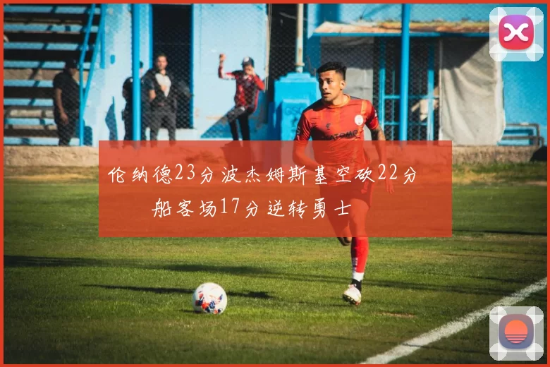 伦纳德23分波杰姆斯基空砍22分 快船客场17分逆转勇士