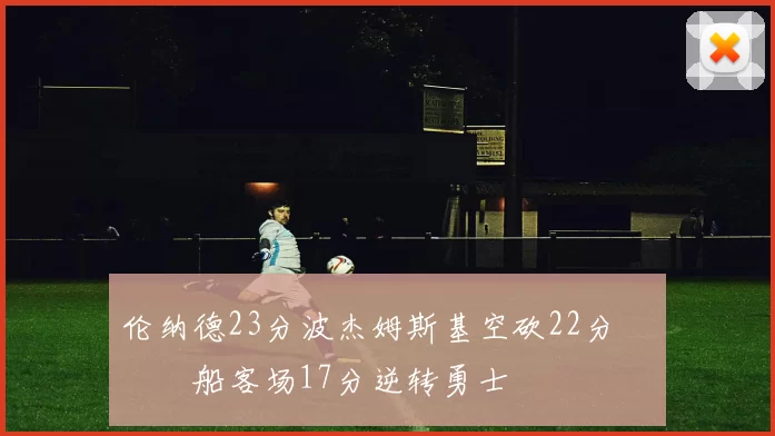 伦纳德23分波杰姆斯基空砍22分 快船客场17分逆转勇士
