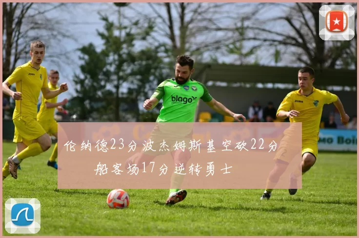 伦纳德23分波杰姆斯基空砍22分 快船客场17分逆转勇士