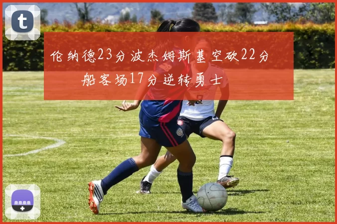 伦纳德23分波杰姆斯基空砍22分 快船客场17分逆转勇士