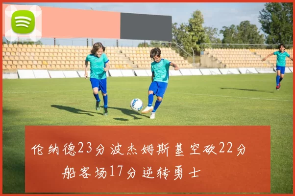 伦纳德23分波杰姆斯基空砍22分 快船客场17分逆转勇士